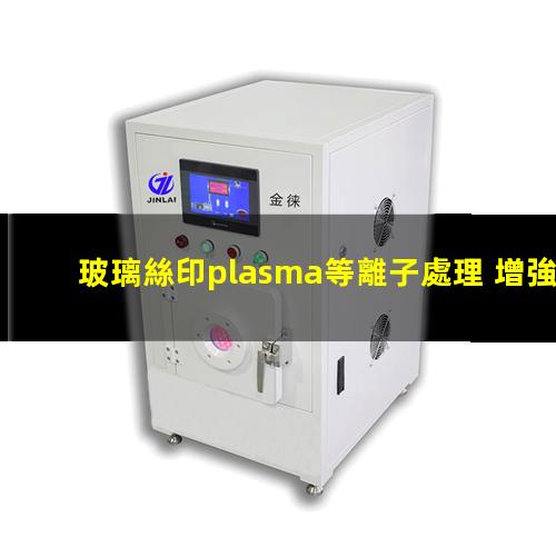 玻璃絲印plasma等離子處理 增強(qiáng)印刷油墨或膠水的粘附性能